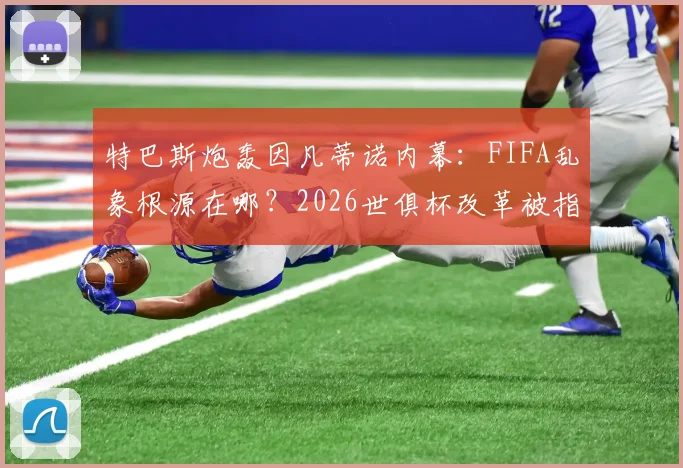 特巴斯炮轰因凡蒂诺内幕:FIFA乱象根源在哪?2026世俱杯改革被指只为收买选票