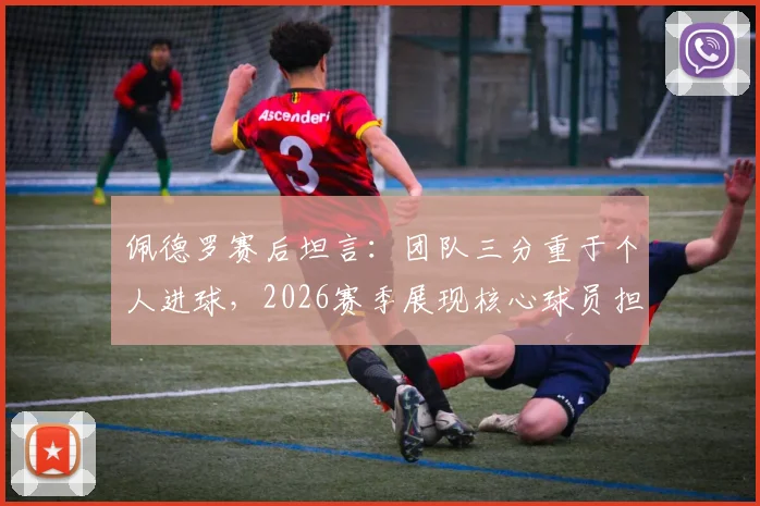 佩德罗赛后坦言:团队三分重于个人进球,2026赛季展现核心球员担当与牺牲精神