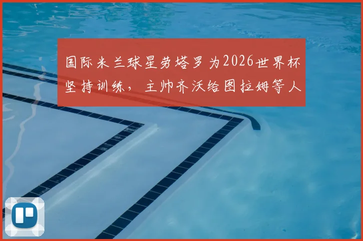 国际米兰球星劳塔罗为2026世界杯坚持训练,主帅齐沃给图拉姆等人放假引热议