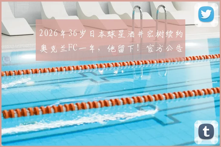 2026年36岁日本球星酒井宏树续约奥克兰FC一年,他留下!官方公告及球员生涯规划详解