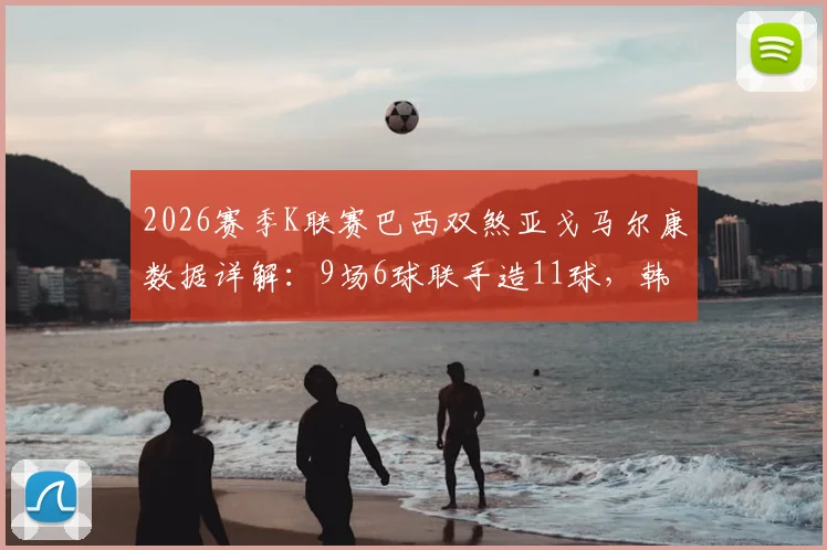 2026赛季K联赛巴西双煞亚戈马尔康数据详解:9场6球联手造11球,韩媒盛赞攻击组合