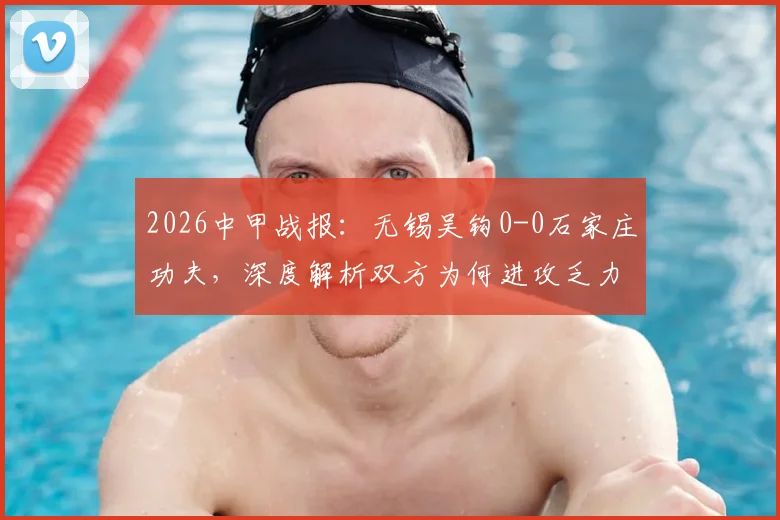 2026中甲战报：无锡吴钩0-0石家庄功夫，深度解析双方为何进攻乏力互交白卷，附最新积分榜影响