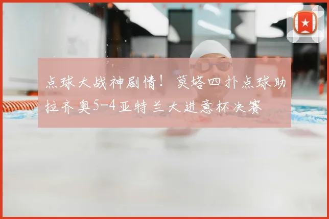 点球大战神剧情!莫塔四扑点球助拉齐奥5-4亚特兰大进意杯决赛
