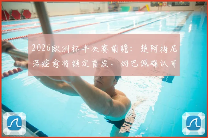 2026欧洲杯半决赛前瞻:楚阿梅尼若痊愈将锁定首发,姆巴佩确认可出战,法国队阵容解析