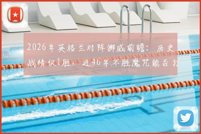 2026年英格兰对阵挪威前瞻：历史战绩仅1胜，近46年不胜魔咒能否打破？