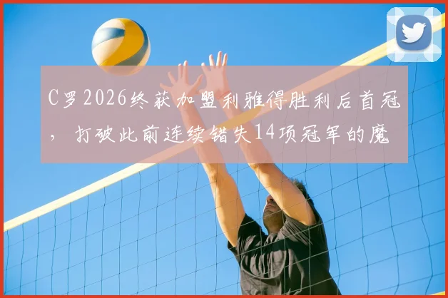 C罗2026终获加盟利雅得胜利后首冠,打破此前连续错失14项冠军的魔咒,沙特联赛夺冠之路全回顾
