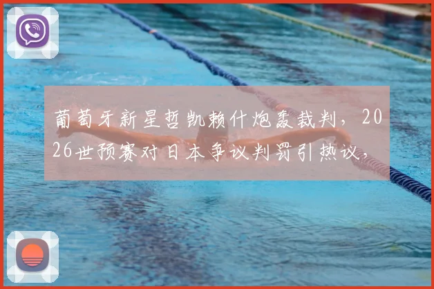 葡萄牙新星哲凯赖什炮轰裁判，2026世预赛对日本争议判罚引热议，球迷追问为何不给任意球