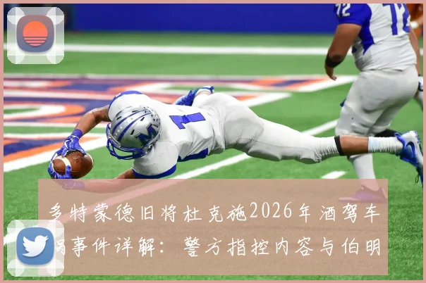 多特蒙德旧将杜克施2026年酒驾车祸事件详解：警方指控内容与伯明翰俱乐部内部处理结果全记录