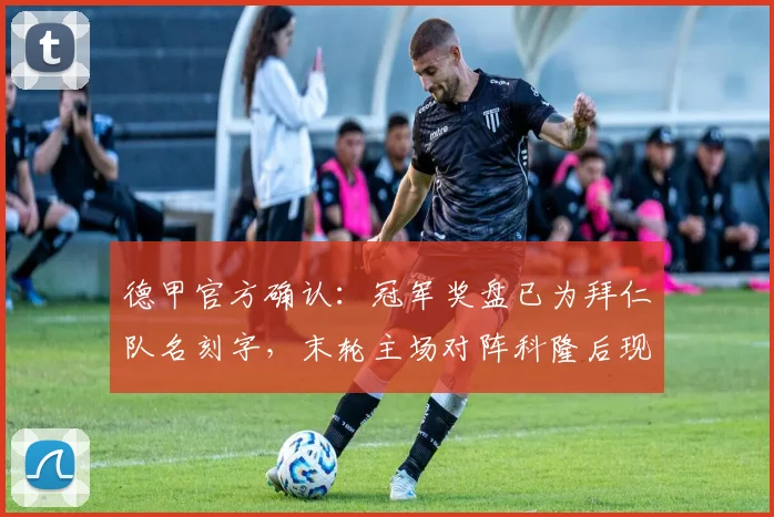 德甲官方确认:冠军奖盘已为拜仁队名刻字,末轮主场对阵科隆后现场颁奖,2026赛季冠军归属详解
