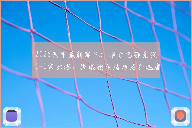 2026西甲最新赛况：毕尔巴鄂竞技1-1塞尔塔，斯威德伯格与尼科威廉姆斯各入一球，查看积分榜实时排名