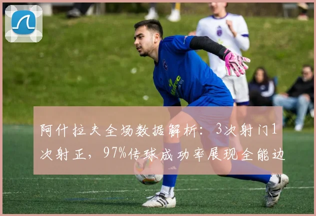 阿什拉夫全场数据解析：3次射门1次射正，97%传球成功率展现全能边卫价值