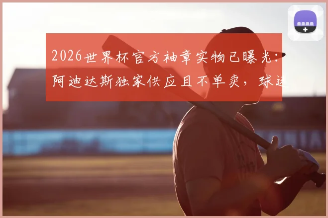 2026世界杯官方袖章实物已曝光：阿迪达斯独家供应且不单卖，球迷收藏入手方法及实物细节全解析