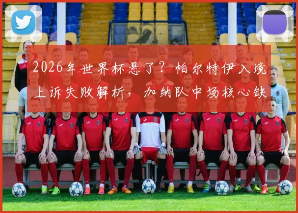 2026年世界杯悬了？帕尔特伊入境上诉失败解析，加纳队中场核心缺失影响几何