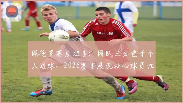 佩德罗赛后坦言：团队三分重于个人进球，2026赛季展现核心球员担当与牺牲精神