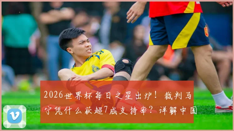 2026世界杯每日之星出炉！裁判马宁凭什么获超7成支持率？详解中国骄傲的执法之路
