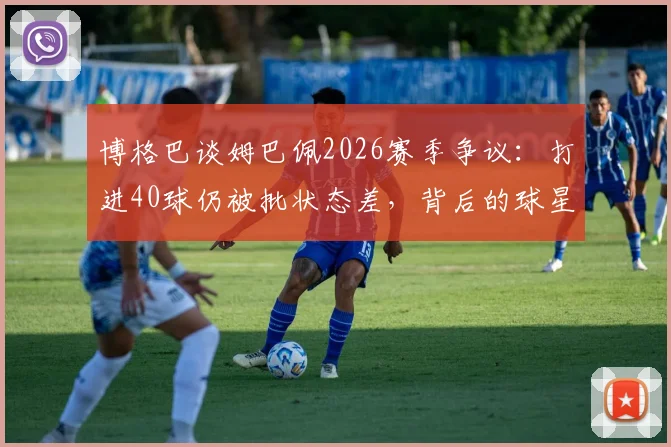 博格巴谈姆巴佩2026赛季争议：打进40球仍被批状态差，背后的球星评判标准有多苛刻？