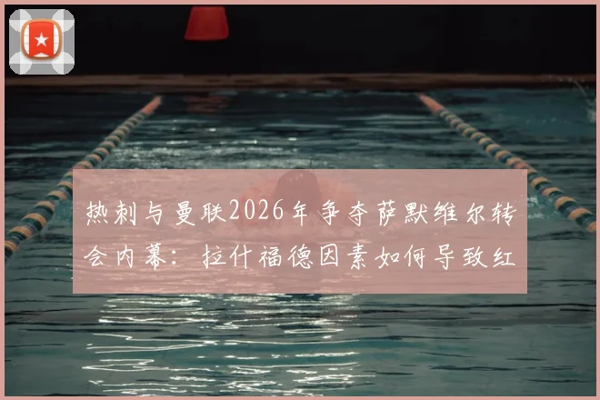 热刺与曼联2026年争夺萨默维尔转会内幕:拉什福德因素如何导致红魔退出竞争