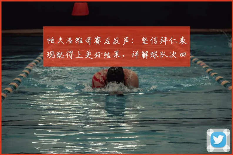帕夫洛维奇赛后发声：坚信拜仁表现配得上更好结果，详解球队次回合翻盘战术信心与关键