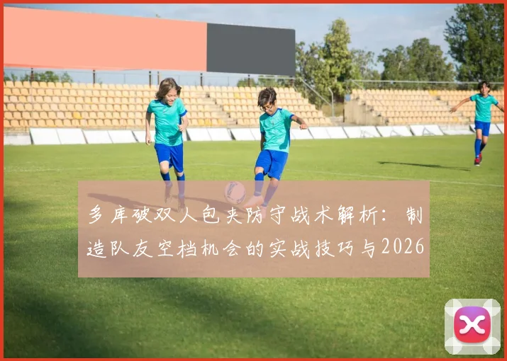 多库破双人包夹防守战术解析：制造队友空档机会的实战技巧与2026战术价值展望