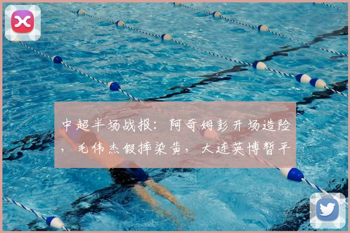 中超半场战报：阿奇姆彭开场造险，毛伟杰假摔染黄，大连英博暂平铜梁龙