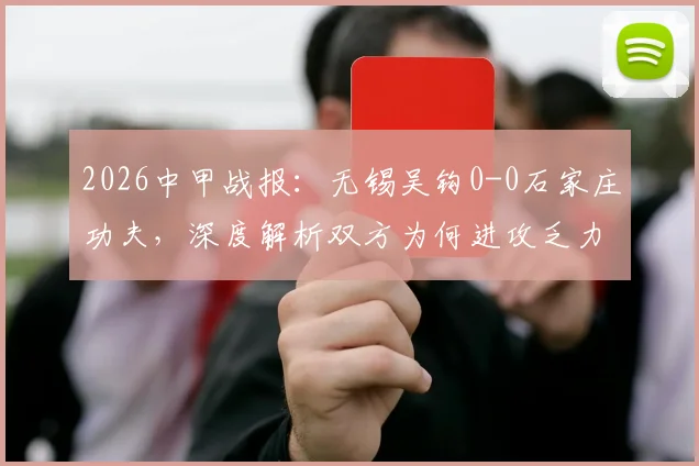 2026中甲战报:无锡吴钩0-0石家庄功夫,深度解析双方为何进攻乏力互交白卷,附最新积分榜影响