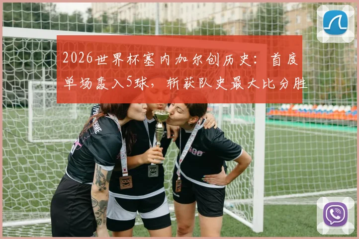 2026世界杯塞内加尔创历史：首度单场轰入5球，斩获队史最大比分胜利全回顾