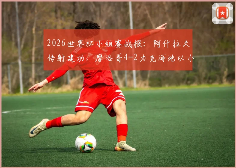 2026世界杯小组赛战报：阿什拉夫传射建功，摩洛哥4-2力克海地以小组第二名成功晋级