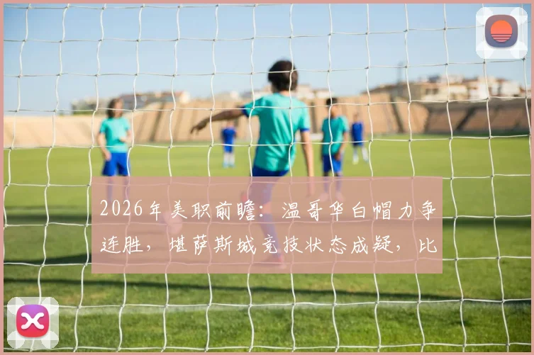 2026年美职前瞻：温哥华白帽力争连胜，堪萨斯城竞技状态成疑，比赛胜负关键点解读