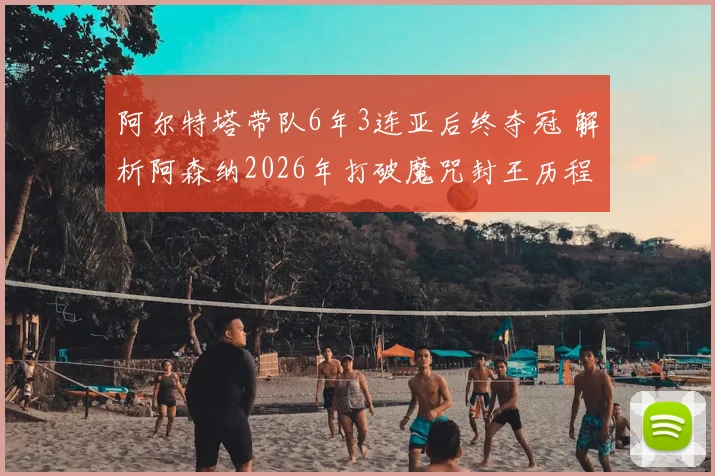 阿尔特塔带队6年3连亚后终夺冠 解析阿森纳2026年打破魔咒封王历程与战术关键
