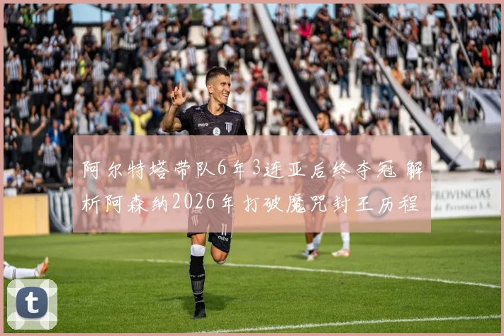 阿尔特塔带队6年3连亚后终夺冠 解析阿森纳2026年打破魔咒封王历程与战术关键