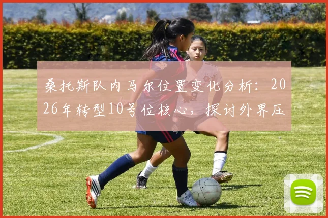 桑托斯队内马尔位置变化分析：2026年转型10号位核心，探讨外界压力如何影响其场上表现与心态