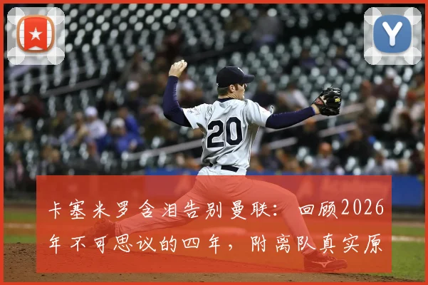 卡塞米罗含泪告别曼联：回顾2026年不可思议的四年，附离队真实原因、高光集锦与经典比赛深度回顾