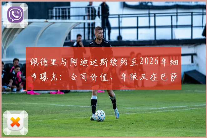 佩德里与阿迪达斯续约至2026年细节曝光:合同价值、年限及在巴萨的球鞋代言影响分析
