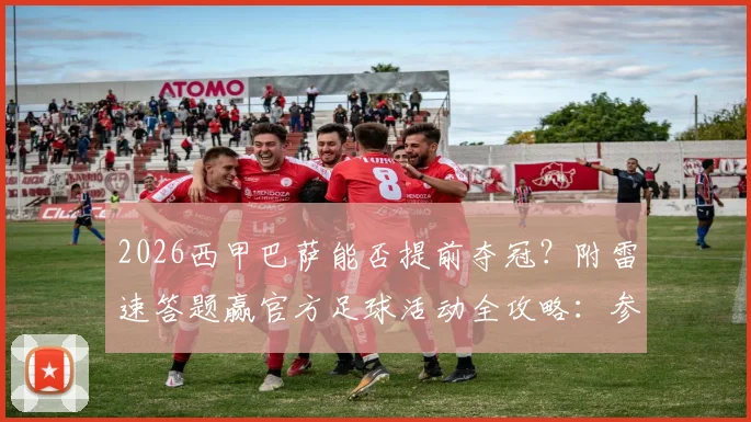 2026西甲巴萨能否提前夺冠?附雷速答题赢官方足球活动全攻略:参与入口与夺冠条件详解