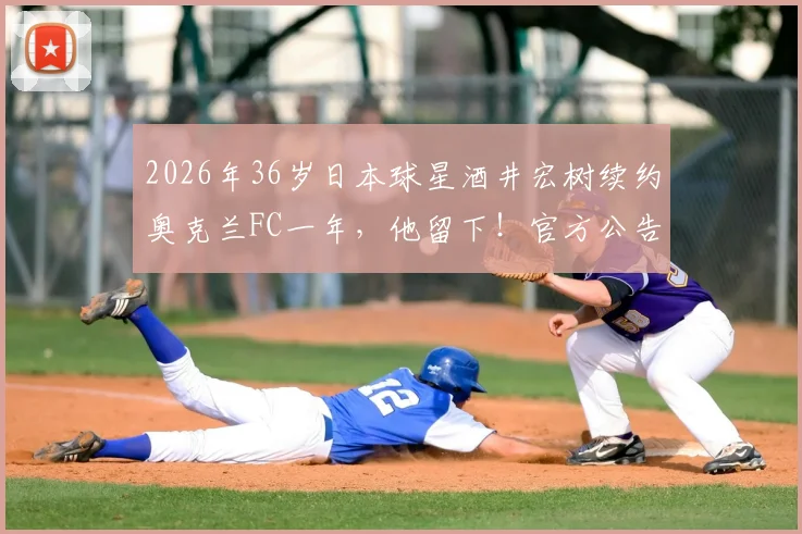 2026年36岁日本球星酒井宏树续约奥克兰FC一年，他留下！官方公告及球员生涯规划详解