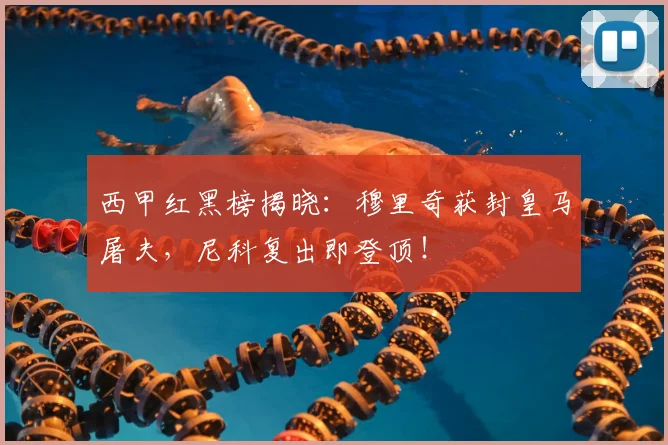 西甲红黑榜揭晓:穆里奇获封皇马屠夫,尼科复出即登顶!