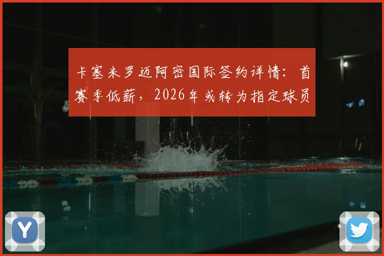 卡塞米罗迈阿密国际签约详情：首赛季低薪，2026年或转为指定球员合同解析