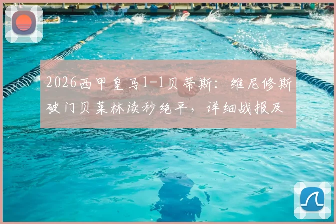 2026西甲皇马1-1贝蒂斯:维尼修斯破门贝莱林读秒绝平,详细战报及比赛关键过程回顾