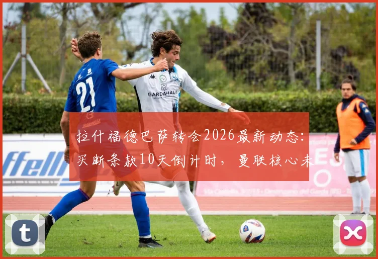 拉什福德巴萨转会2026最新动态：买断条款10天倒计时，曼联核心未来成疑，红蓝军团按兵不动引猜测