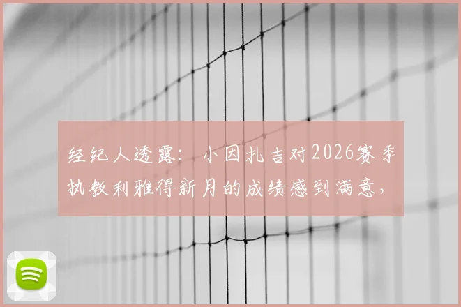 经纪人透露：小因扎吉对2026赛季执教利雅得新月的成绩感到满意，未来前景如何？