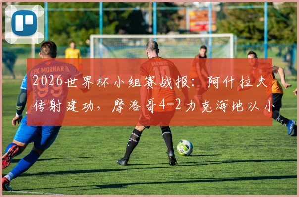 2026世界杯小组赛战报：阿什拉夫传射建功，摩洛哥4-2力克海地以小组第二名成功晋级