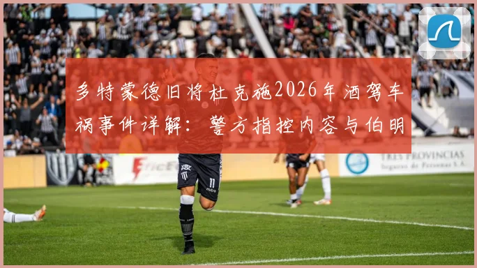 多特蒙德旧将杜克施2026年酒驾车祸事件详解:警方指控内容与伯明翰俱乐部内部处理结果全记录