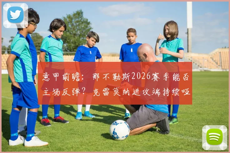 意甲前瞻：那不勒斯2026赛季能否主场反弹？克雷莫纳进攻端持续哑火困扰解析