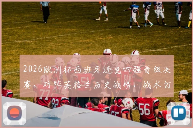 2026欧洲杯西班牙连克四强晋级决赛，对阵英格兰历史战绩、战术打法与阵容前瞻全解析