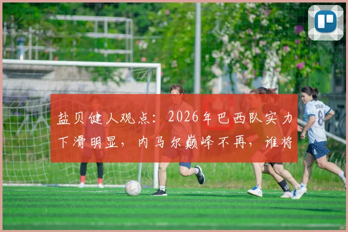 盐贝健人观点:2026年巴西队实力下滑明显,内马尔巅峰不再,谁将扛起桑巴军团大旗?