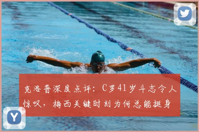 克洛普深度点评：C罗41岁斗志令人惊叹，梅西关键时刻为何总能挺身而出？全方位解析两大巨星特质