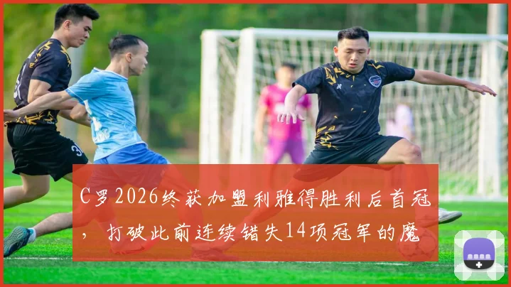 C罗2026终获加盟利雅得胜利后首冠，打破此前连续错失14项冠军的魔咒，沙特联赛夺冠之路全回顾