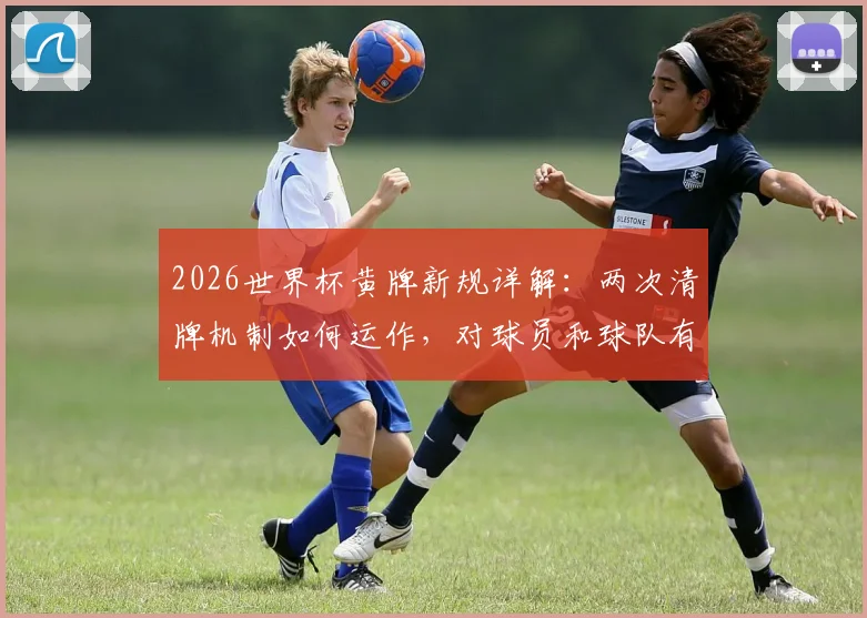 2026世界杯黄牌新规详解：两次清牌机制如何运作，对球员和球队有何具体影响