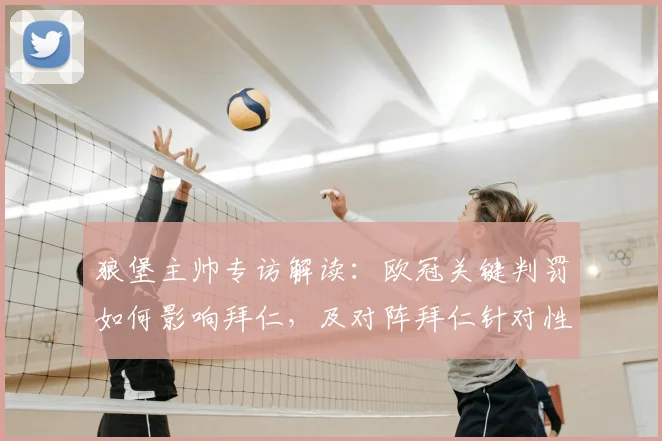 狼堡主帅专访解读：欧冠关键判罚如何影响拜仁，及对阵拜仁针对性战术与巴黎打法区别分析