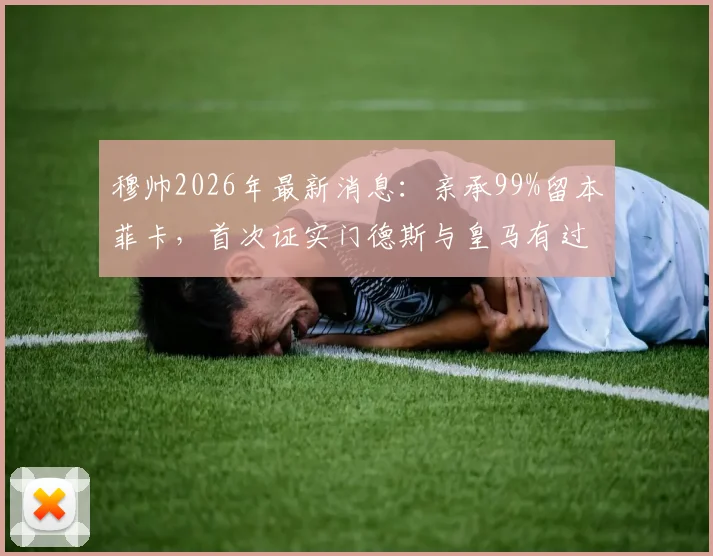 穆帅2026年最新消息：亲承99%留本菲卡，首次证实门德斯与皇马有过沟通，未来去向引关注